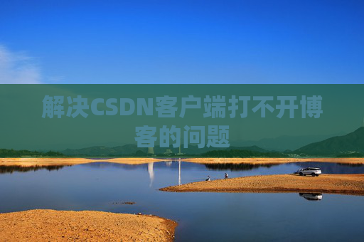 解决CSDN客户端打不开博客的问题